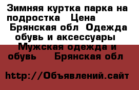 Зимняя куртка парка на подростка › Цена ­ 1 000 - Брянская обл. Одежда, обувь и аксессуары » Мужская одежда и обувь   . Брянская обл.